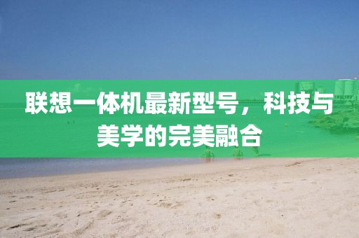聯(lián)想一體機最新型號，科技與美學(xué)的完美融合