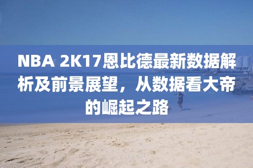 NBA 2K17恩比德最新數(shù)據(jù)解析及前景展望，從數(shù)據(jù)看大帝的崛起之路