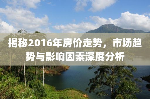 揭秘2016年房價(jià)走勢(shì)，市場(chǎng)趨勢(shì)與影響因素深度分析