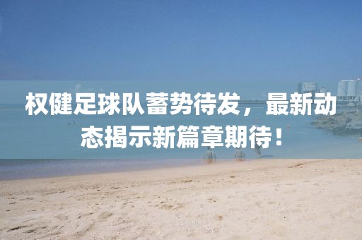 權(quán)健足球隊(duì)蓄勢待發(fā)，最新動(dòng)態(tài)揭示新篇章期待！