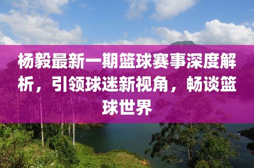 楊毅最新一期籃球賽事深度解析，引領(lǐng)球迷新視角，暢談籃球世界