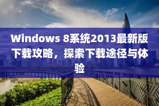 Windows 8系統(tǒng)2013最新版下載攻略，探索下載途徑與體驗