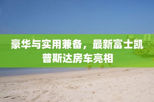 豪華與實(shí)用兼?zhèn)洌钚赂皇縿P普斯達(dá)房車亮相