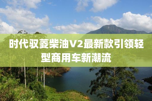 時代馭菱柴油V2最新款引領輕型商用車新潮流