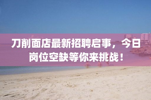 刀削面店最新招聘啟事，今日崗位空缺等你來挑戰(zhàn)！
