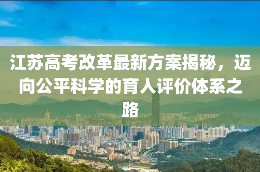 江蘇高考改革最新方案揭秘，邁向公平科學的育人評價體系之路