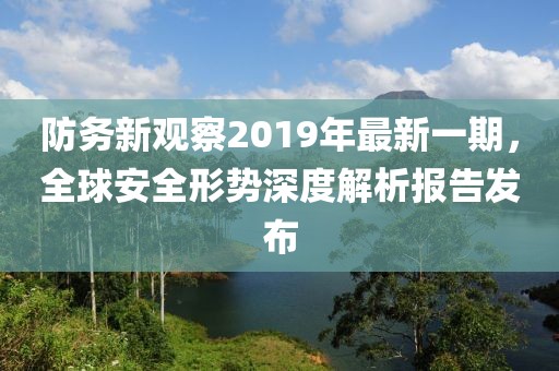 防務(wù)新觀察2019年最新一期，全球安全形勢(shì)深度解析報(bào)告發(fā)布