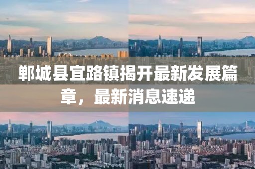 鄲城縣宜路鎮(zhèn)揭開最新發(fā)展篇章，最新消息速遞