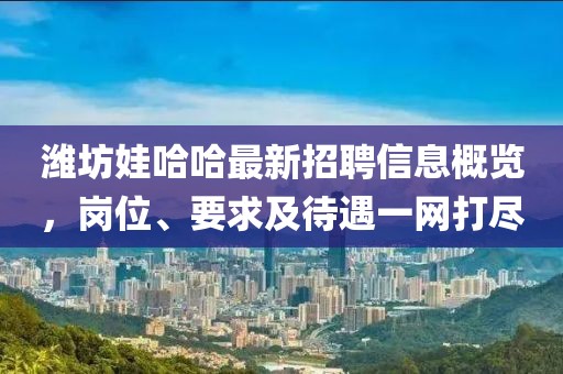 濰坊娃哈哈最新招聘信息概覽，崗位、要求及待遇一網(wǎng)打盡