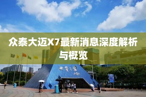 眾泰大邁X7最新消息深度解析與概覽