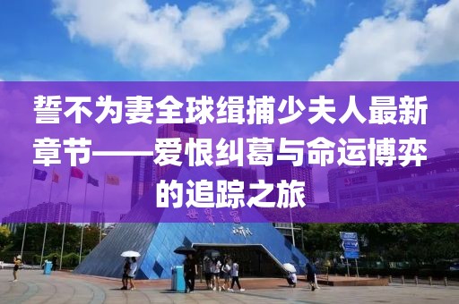 誓不為妻全球緝捕少夫人最新章節(jié)——愛恨糾葛與命運(yùn)博弈的追蹤之旅