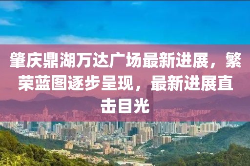 肇慶鼎湖萬(wàn)達(dá)廣場(chǎng)最新進(jìn)展，繁榮藍(lán)圖逐步呈現(xiàn)，最新進(jìn)展直擊目光
