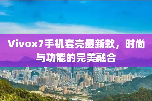 Vivox7手機(jī)套殼最新款，時(shí)尚與功能的完美融合