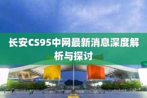 長安CS95中網(wǎng)最新消息深度解析與探討