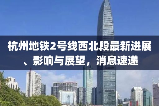 杭州地鐵2號線西北段最新進展、影響與展望，消息速遞