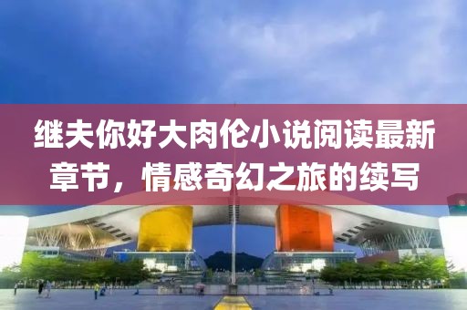 繼夫你好大肉倫小說(shuō)閱讀最新章節(jié)，情感奇幻之旅的續(xù)寫(xiě)