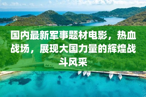 國內(nèi)最新軍事題材電影，熱血戰(zhàn)場，展現(xiàn)大國力量的輝煌戰(zhàn)斗風(fēng)采