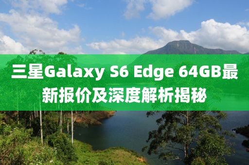 三星Galaxy S6 Edge 64GB最新報(bào)價(jià)及深度解析揭秘