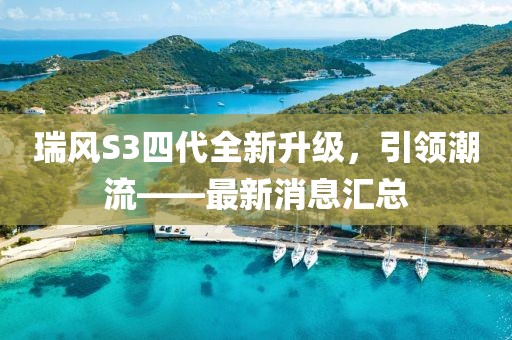 瑞風S3四代全新升級，引領潮流——最新消息匯總