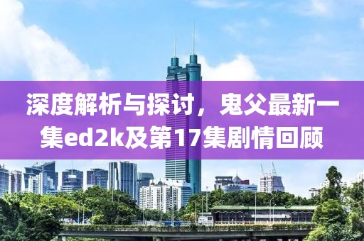 深度解析與探討，鬼父最新一集ed2k及第17集劇情回顧