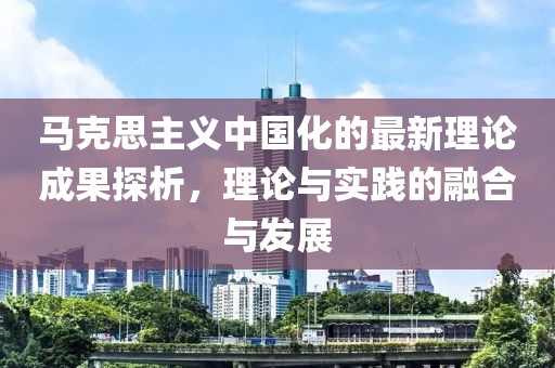 馬克思主義中國化的最新理論成果探析,理論與實踐的融合與發(fā)展