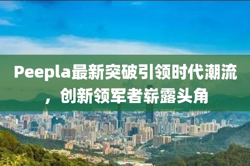 Peepla最新突破引領(lǐng)時(shí)代潮流，創(chuàng)新領(lǐng)軍者嶄露頭角