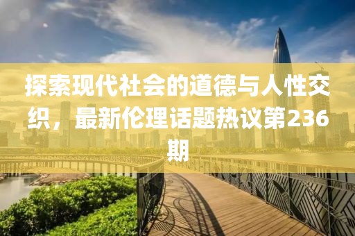 探索現(xiàn)代社會的道德與人性交織，最新倫理話題熱議第236期