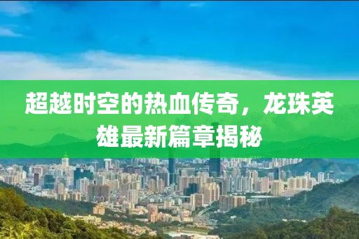 超越時(shí)空的熱血傳奇，龍珠英雄最新篇章揭秘