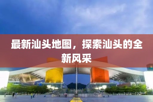 最新汕頭地圖，探索汕頭的全新風(fēng)采