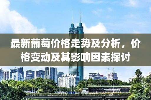 最新葡萄價(jià)格走勢(shì)及分析，價(jià)格變動(dòng)及其影響因素探討