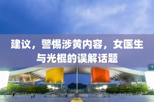 建議，警惕涉黃內(nèi)容，女醫(yī)生與光棍的誤解話題