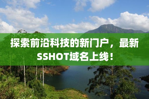 探索前沿科技的新門戶，最新SSHOT域名上線！