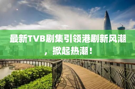 最新TVB劇集引領(lǐng)港劇新風(fēng)潮，掀起熱潮！