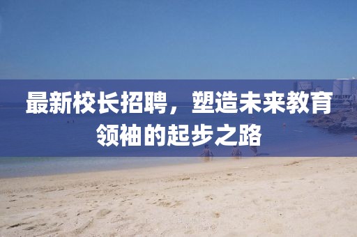 最新校長招聘，塑造未來教育領(lǐng)袖的起步之路