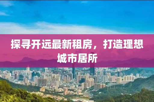 探尋開遠最新租房，打造理想城市居所