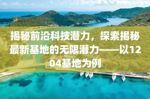 揭秘前沿科技潛力，探索揭秘最新基地的無(wú)限潛力——以1204基地為例