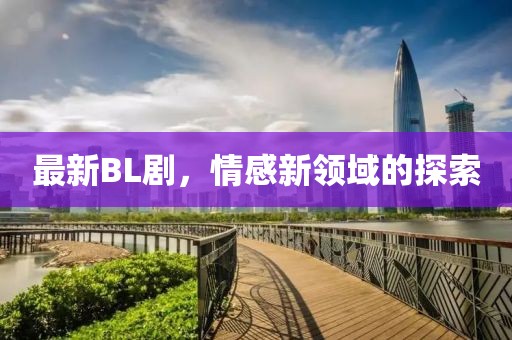 最新BL劇，情感新領(lǐng)域的探索