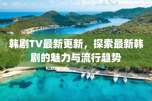 韓劇TV最新更新，探索最新韓劇的魅力與流行趨勢(shì)