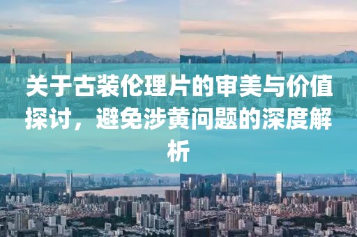 關(guān)于古裝倫理片的審美與價(jià)值探討，避免涉黃問(wèn)題的深度解析