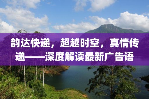 韻達(dá)快遞，超越時空，真情傳遞——深度解讀最新廣告語