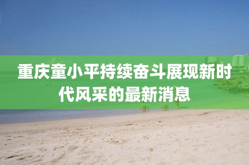 重慶童小平持續(xù)奮斗展現(xiàn)新時代風采的最新消息