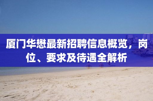 廈門華懋最新招聘信息概覽，崗位、要求及待遇全解析