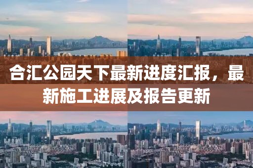 合匯公園天下最新進(jìn)度匯報(bào)，最新施工進(jìn)展及報(bào)告更新