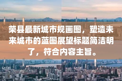 榮縣最新城市規(guī)畫圖，塑造未來城市的藍圖展望標題簡潔明了，符合內(nèi)容主旨。