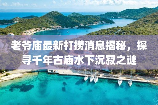 老爺廟最新打撈消息揭秘，探尋千年古廟水下沉寂之謎