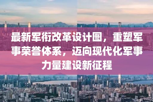 最新軍銜改革設(shè)計圖，重塑軍事榮譽體系，邁向現(xiàn)代化軍事力量建設(shè)新征程