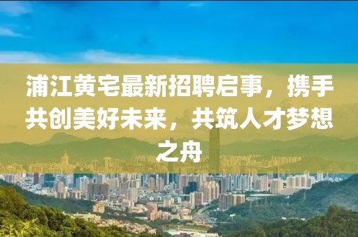 浦江黃宅最新招聘啟事，攜手共創(chuàng)美好未來，共筑人才夢想之舟