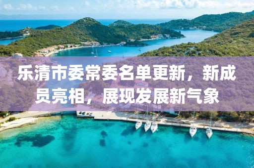 樂清市委常委名單更新，新成員亮相，展現(xiàn)發(fā)展新氣象