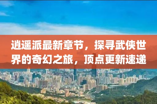 逍遙派最新章節(jié)，探尋武俠世界的奇幻之旅，頂點(diǎn)更新速遞