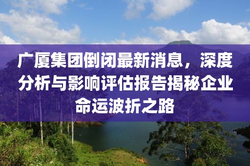 廣廈集團倒閉最新消息，深度分析與影響評估報告揭秘企業(yè)命運波折之路